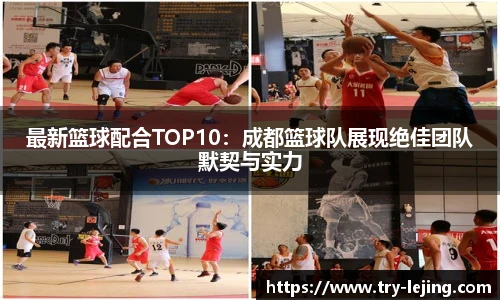 最新篮球配合TOP10：成都篮球队展现绝佳团队默契与实力